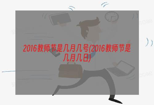 2016教师节是几月几号(2016教师节是几月几日)