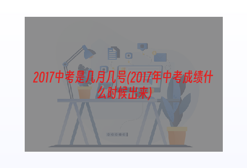 2017中考是几月几号(2017年中考成绩什么时候出来)