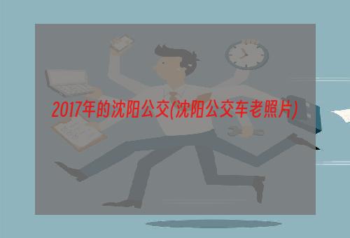 2017年的沈阳公交(沈阳公交车老照片)