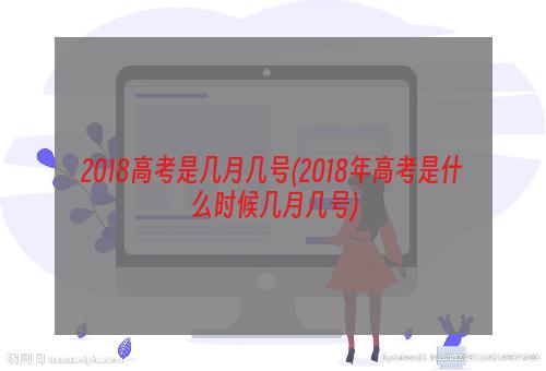 2018高考是几月几号(2018年高考是什么时候几月几号)