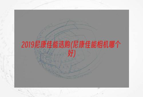 2019尼康佳能选购(尼康佳能相机哪个好)