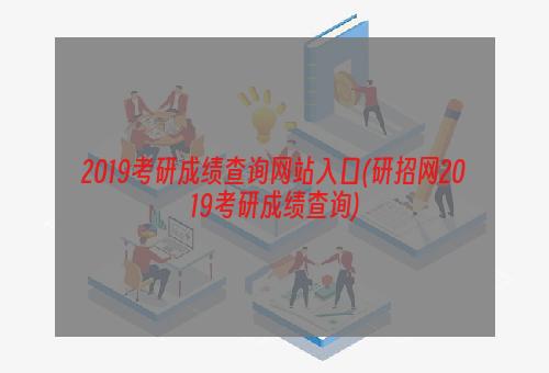 2019考研成绩查询网站入口(研招网2019考研成绩查询)