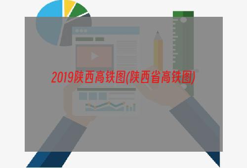 2019陕西高铁图(陕西省高铁图)