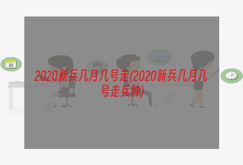 2020新兵几月几号走(2020新兵几月几号走兵种)