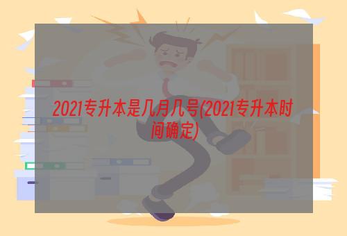 2021专升本是几月几号(2021专升本时间确定)