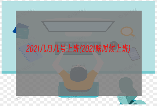 2021几月几号上班(2021啥时候上班)