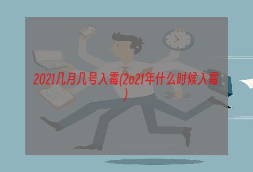 2021几月几号入霉(2o21年什么时候入霉)