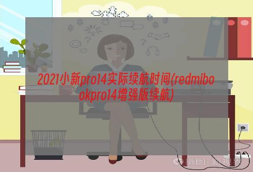 2021小新pro14实际续航时间(redmibookpro14增强版续航)