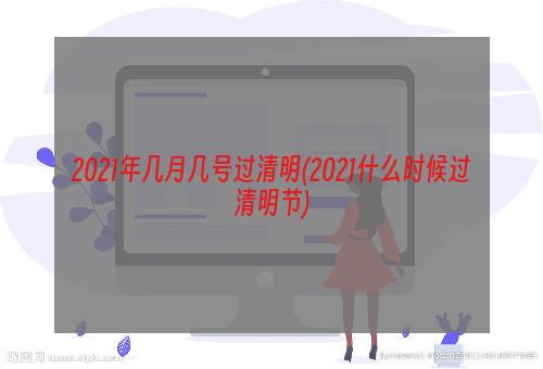 2021年几月几号过清明(2021什么时候过清明节)