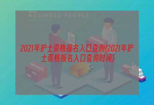 2021年护士资格报名入口查询(2021年护士资格报名入口查询时间)