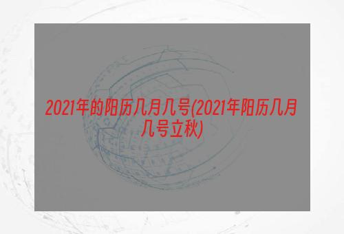 2021年的阳历几月几号(2021年阳历几月几号立秋)