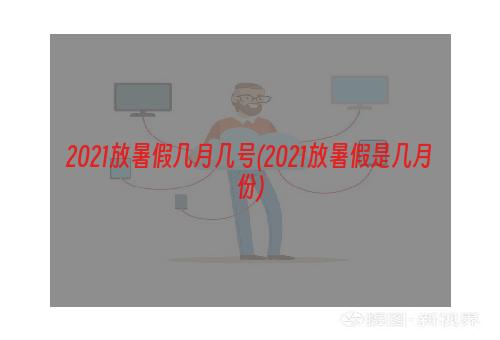 2021放暑假几月几号(2021放暑假是几月份)