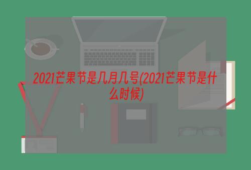 2021芒果节是几月几号(2021芒果节是什么时候)