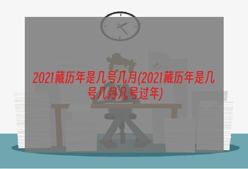 2021藏历年是几号几月(2021藏历年是几号几月几号过年)