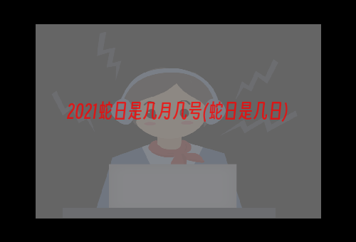 2021蛇日是几月几号(蛇日是几日)