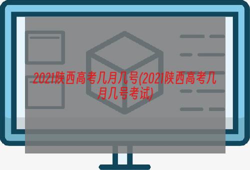 2021陕西高考几月几号(2021陕西高考几月几号考试)