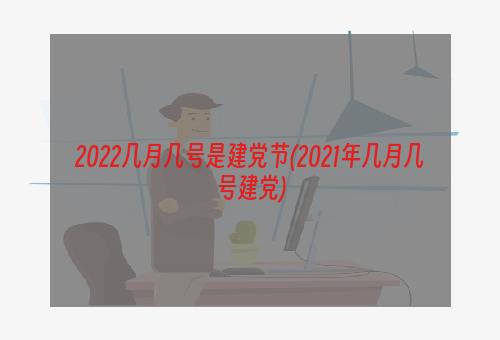 2022几月几号是建党节(2021年几月几号建党)