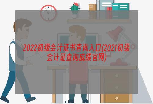 2022初级会计证书查询入口(2021初级会计证查询成绩官网)