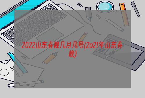 2022山东春晚几月几号(2o21年山东春晚)