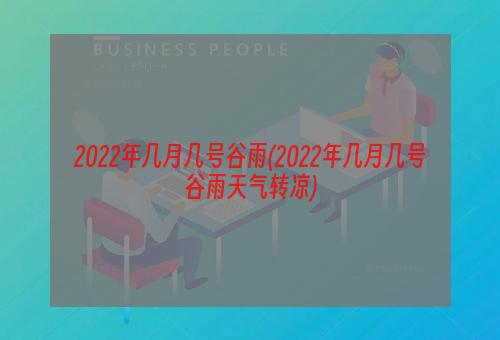 2022年几月几号谷雨(2022年几月几号谷雨天气转凉)