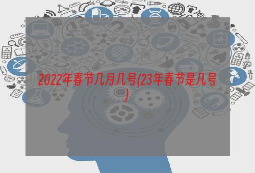 2022年春节几月几号(23年春节是几号)