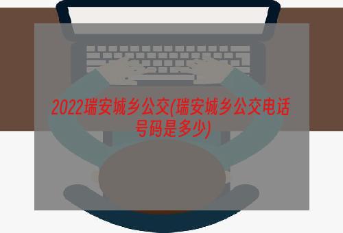 2022瑞安城乡公交(瑞安城乡公交电话号码是多少)