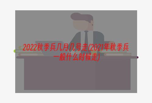 2022秋季兵几月几号走(2021年秋季兵一般什么时候走)