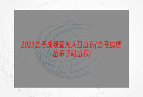 2023会考成绩查询入口山东(会考成绩出来了吗山东)