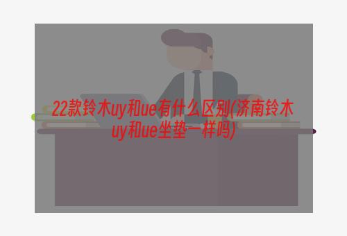 22款铃木uy和ue有什么区别(济南铃木uy和ue坐垫一样吗)