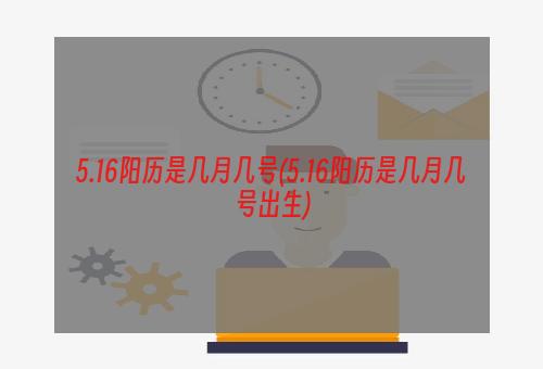 5.16阳历是几月几号(5.16阳历是几月几号出生)