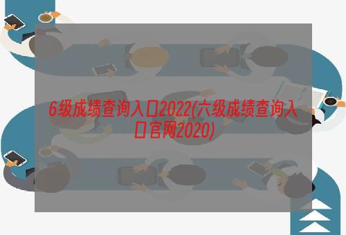 6级成绩查询入口2022(六级成绩查询入口官网2020)