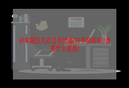 91年阴历几月几号结婚(91年阴历9月份是什么星座)