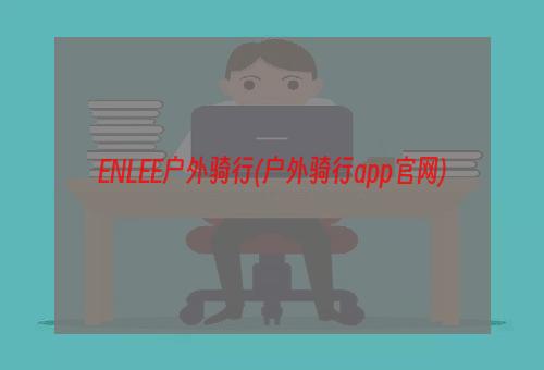 ENLEE户外骑行(户外骑行app官网)