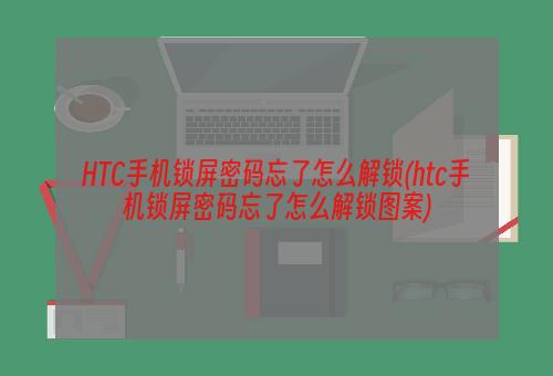 HTC手机锁屏密码忘了怎么解锁(htc手机锁屏密码忘了怎么解锁图案)