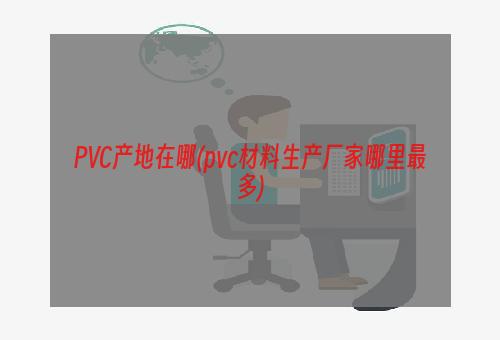 PVC产地在哪(pvc材料生产厂家哪里最多)