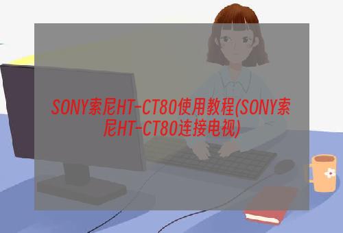 SONY索尼HT–CT80使用教程(SONY索尼HT–CT80连接电视)