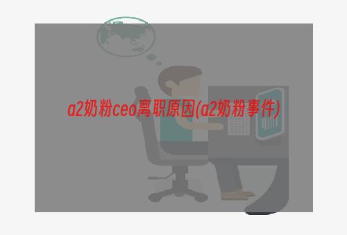 a2奶粉ceo离职原因(a2奶粉事件)