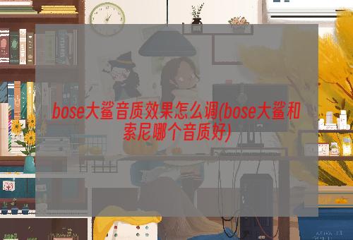 bose大鲨音质效果怎么调(bose大鲨和索尼哪个音质好)