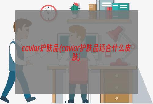 caviar护肤品(caviar护肤品适合什么皮肤)