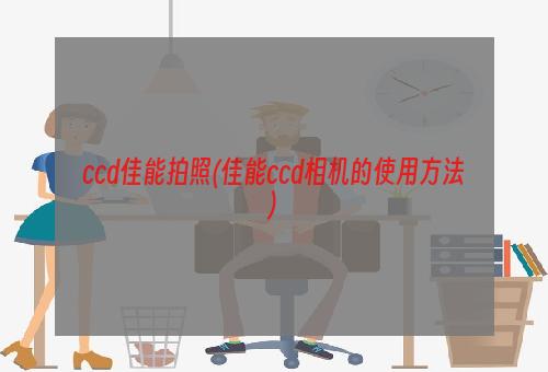 ccd佳能拍照(佳能ccd相机的使用方法)