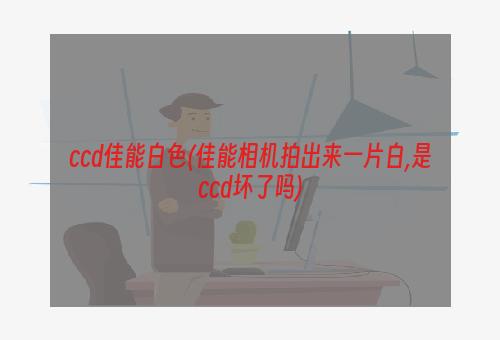 ccd佳能白色(佳能相机拍出来一片白,是ccd坏了吗)