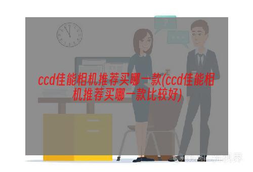 ccd佳能相机推荐买哪一款(ccd佳能相机推荐买哪一款比较好)