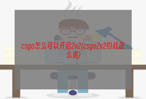 csgo怎么可以开启2v2(csgo2v2约战怎么退)