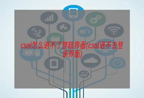 csol怎么进不了登陆界面(csol进不去登录界面)