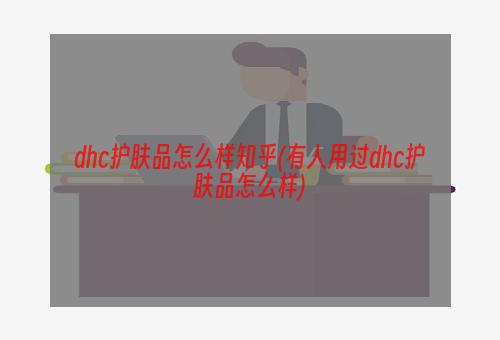 dhc护肤品怎么样知乎(有人用过dhc护肤品怎么样)