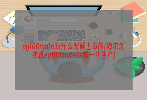 eg100mate3s什么时候上市的(海尔洗衣机eg100mate3s哪一年生产)