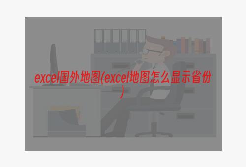 excel国外地图(excel地图怎么显示省份)