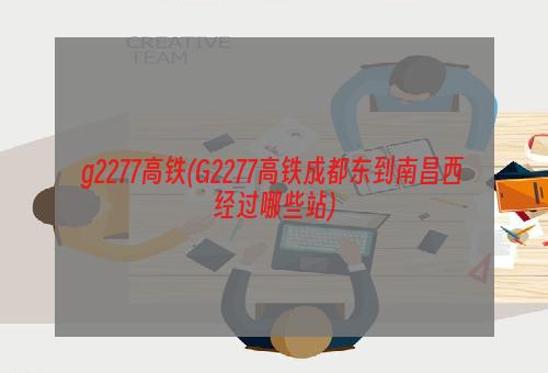 g2277高铁(G2277高铁成都东到南昌西经过哪些站)