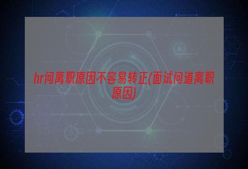 hr问离职原因不容易转正(面试问道离职原因)