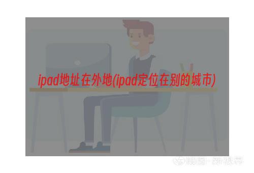 ipad地址在外地(ipad定位在别的城市)